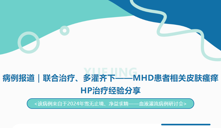 病例報道｜聯(lián)合治療、多灌齊下——MHD患者相關(guān)皮膚瘙癢HP治療經(jīng)驗分享
